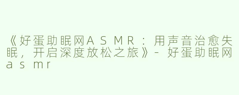 《好蛋助眠网ASMR：用声音治愈失眠，开启深度放松之旅》