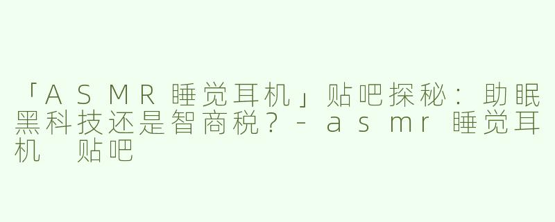 「ASMR睡觉耳机」贴吧探秘：助眠黑科技还是智商税？-asmr睡觉耳机 贴吧