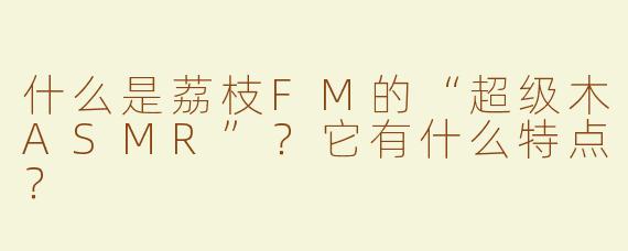 什么是荔枝FM的“超级木ASMR”？它有什么特点？