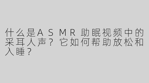 什么是ASMR助眠视频中的采耳人声？它如何帮助放松和入睡？
