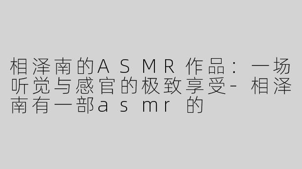 相泽南的ASMR作品：一场听觉与感官的极致享受-相泽南有一部asmr的