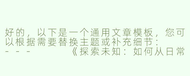 好的，以下是一个通用文章模板，您可以根据需要替换主题或补充细节：

---


《探索未知：如何从日常中发现生活的惊喜》-