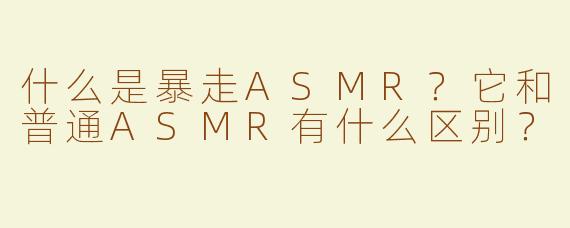什么是暴走ASMR？它和普通ASMR有什么区别？