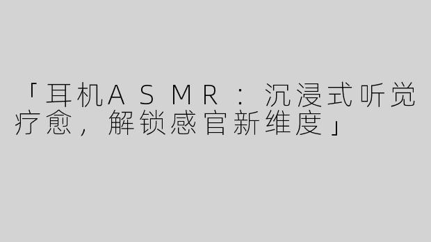 「耳机ASMR：沉浸式听觉疗愈，解锁感官新维度」