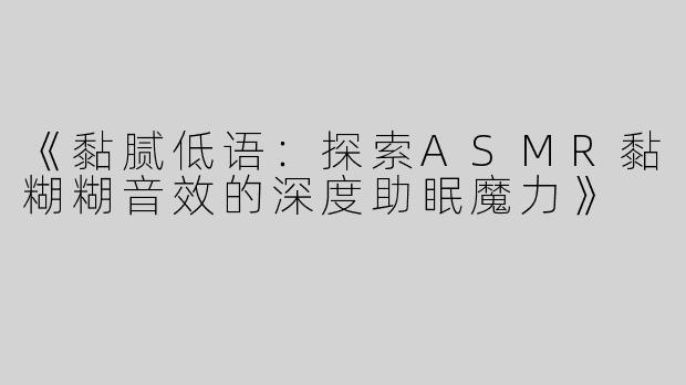 《黏腻低语：探索ASMR黏糊糊音效的深度助眠魔力》