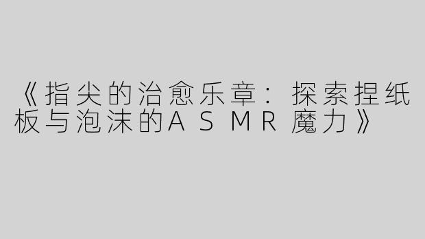 《指尖的治愈乐章：探索捏纸板与泡沫的ASMR魔力》