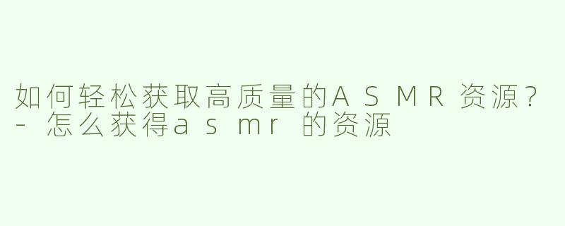 如何轻松获取高质量的ASMR资源？