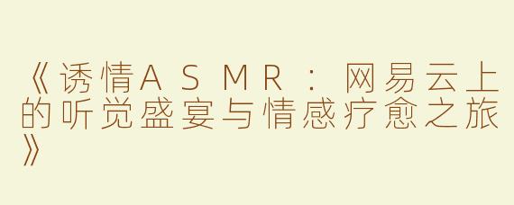 《诱情ASMR：网易云上的听觉盛宴与情感疗愈之旅》