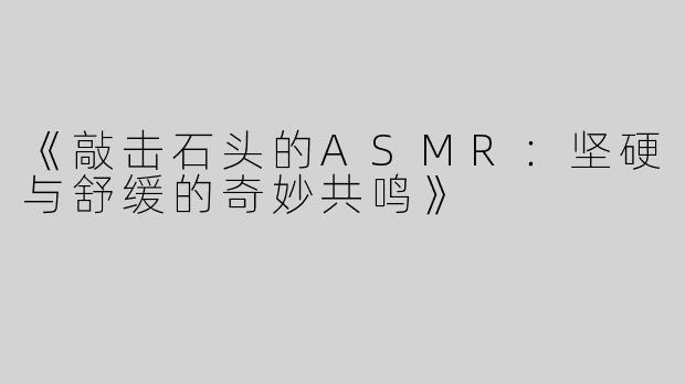 《敲击石头的ASMR：坚硬与舒缓的奇妙共鸣》