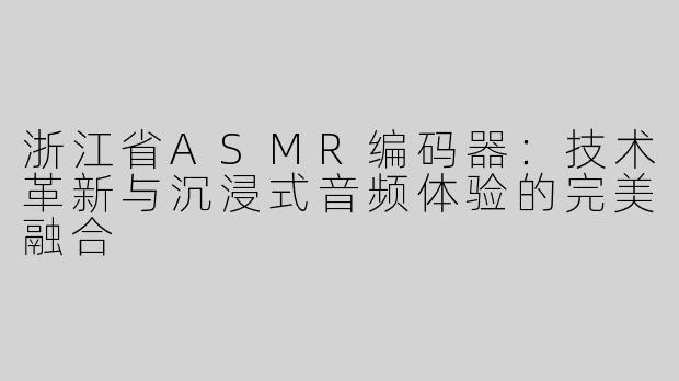 浙江省ASMR编码器：技术革新与沉浸式音频体验的完美融合