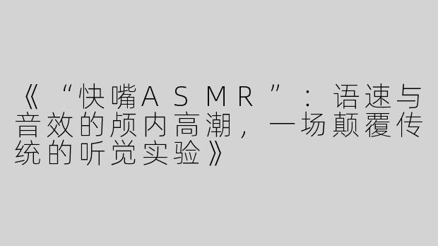 《“快嘴ASMR”：语速与音效的颅内高潮，一场颠覆传统的听觉实验》