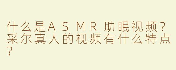 什么是ASMR助眠视频？采尔真人的视频有什么特点？