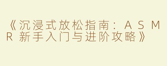 《沉浸式放松指南：ASMR新手入门与进阶攻略》