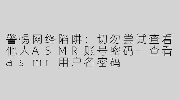 警惕网络陷阱：切勿尝试查看他人ASMR账号密码-查看asmr用户名密码