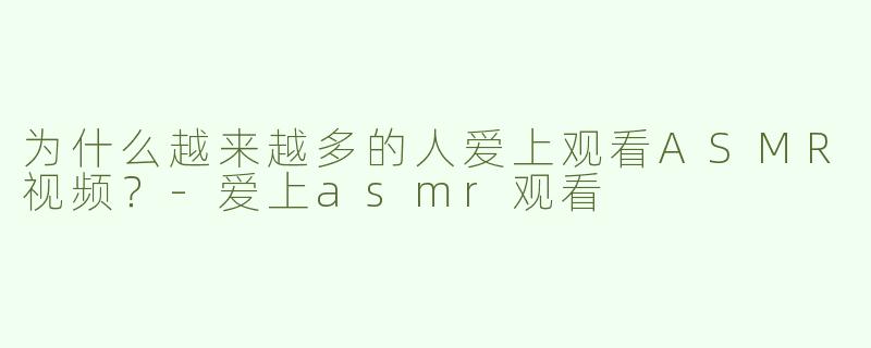 为什么越来越多的人爱上观看ASMR视频？-爱上asmr观看