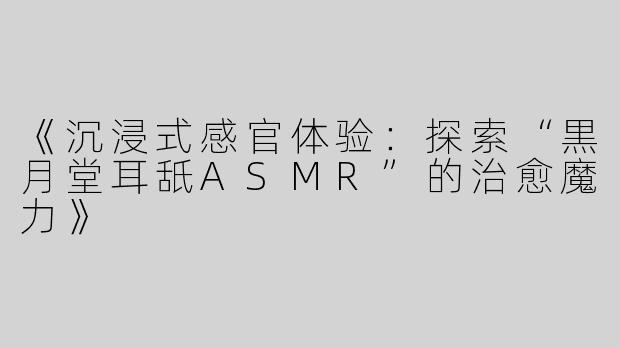 《沉浸式感官体验：探索“黒月堂耳舐ASMR”的治愈魔力》