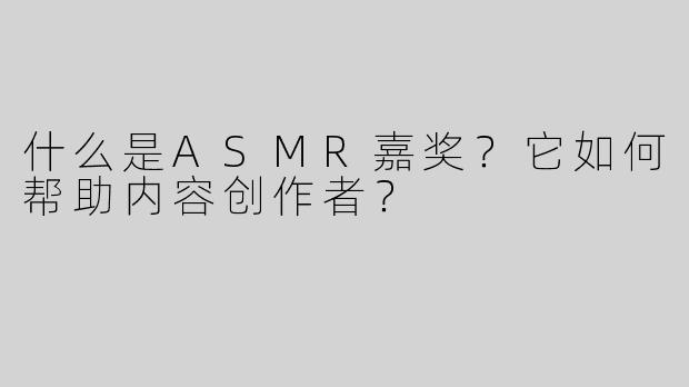 什么是ASMR嘉奖？它如何帮助内容创作者？