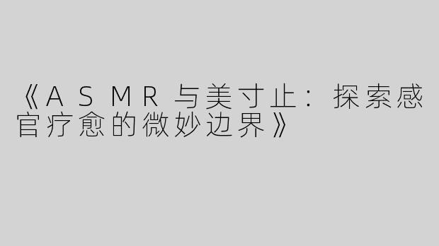 《ASMR与美寸止：探索感官疗愈的微妙边界》