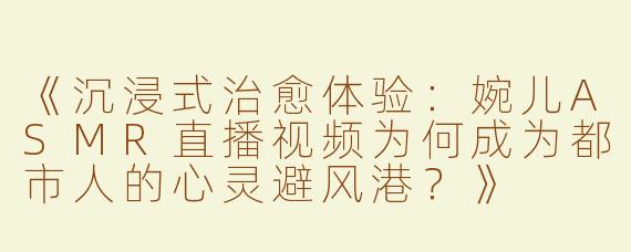 《沉浸式治愈体验：婉儿ASMR直播视频为何成为都市人的心灵避风港？》