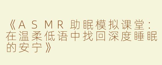《ASMR助眠模拟课堂：在温柔低语中找回深度睡眠的安宁》