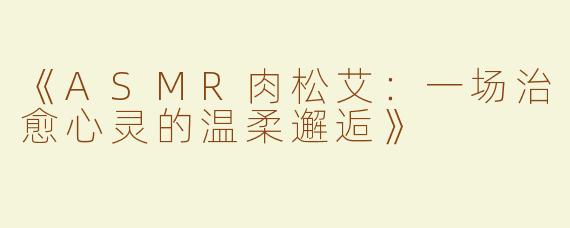 《ASMR肉松艾：一场治愈心灵的温柔邂逅》