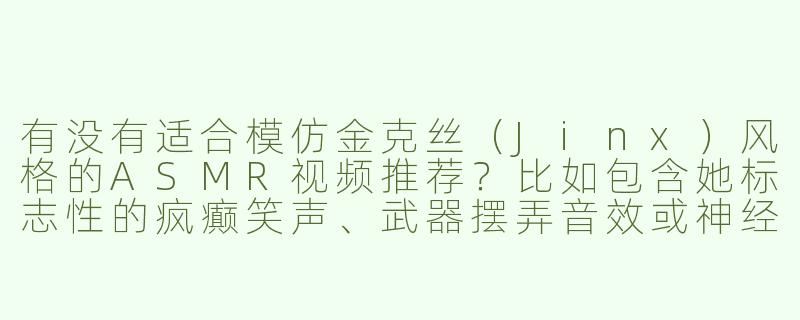 有没有适合模仿金克丝（Jinx）风格的ASMR视频推荐？比如包含她标志性的疯癫笑声、武器摆弄音效或神经质低语？-金克丝jinx asmr