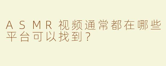 ASMR视频通常都在哪些平台可以找到？