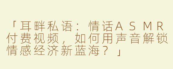 「耳畔私语：情话ASMR付费视频，如何用声音解锁情感经济新蓝海？」