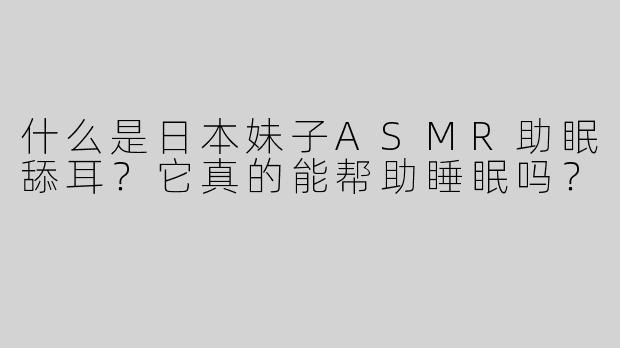 什么是日本妹子ASMR助眠舔耳？它真的能帮助睡眠吗？