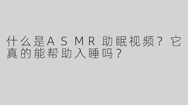什么是ASMR助眠视频？它真的能帮助入睡吗？