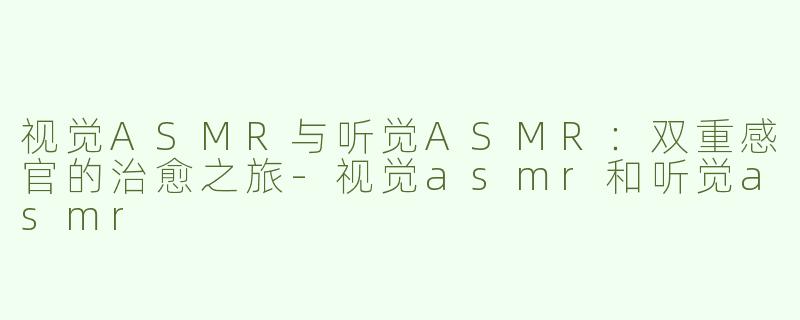 视觉ASMR与听觉ASMR：双重感官的治愈之旅-视觉asmr和听觉asmr