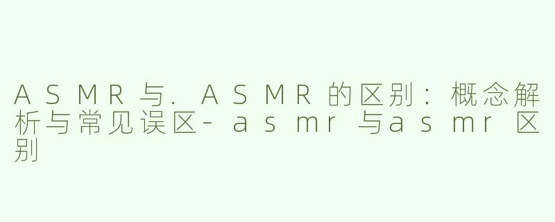 ASMR与.ASMR的区别：概念解析与常见误区-asmr与asmr区别