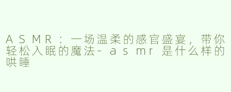 ASMR：一场温柔的感官盛宴，带你轻松入眠的魔法-asmr是什么样的哄睡