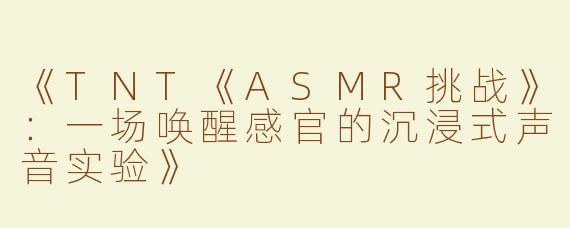 《TNT《ASMR挑战》：一场唤醒感官的沉浸式声音实验》