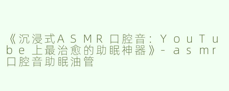 《沉浸式ASMR口腔音：YouTube上最治愈的助眠神器》-asmr口腔音助眠油管