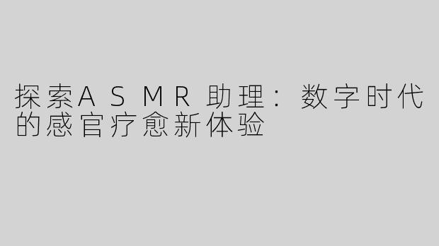 探索ASMR助理：数字时代的感官疗愈新体验