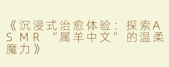 《沉浸式治愈体验：探索ASMR“属羊中文”的温柔魔力》