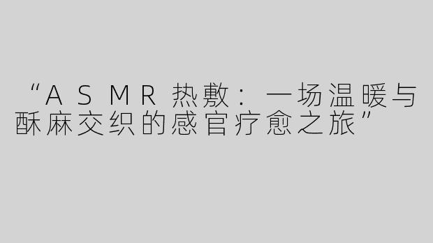 “ASMR热敷：一场温暖与酥麻交织的感官疗愈之旅”