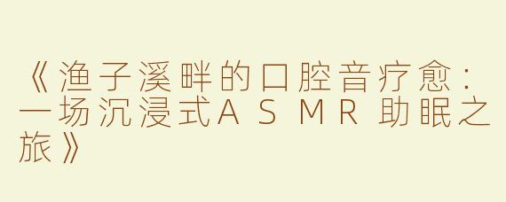 《渔子溪畔的口腔音疗愈：一场沉浸式ASMR助眠之旅》