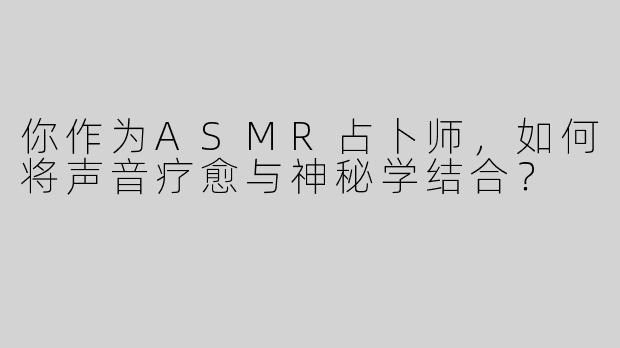 你作为ASMR占卜师，如何将声音疗愈与神秘学结合？