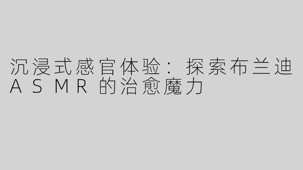 沉浸式感官体验：探索布兰迪ASMR的治愈魔力