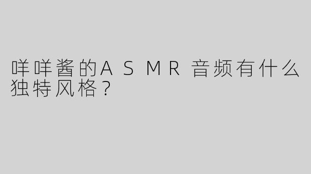 咩咩酱的ASMR音频有什么独特风格？