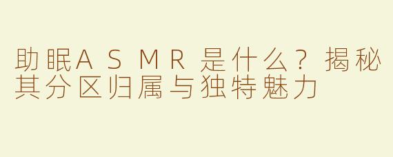 助眠ASMR是什么？揭秘其分区归属与独特魅力