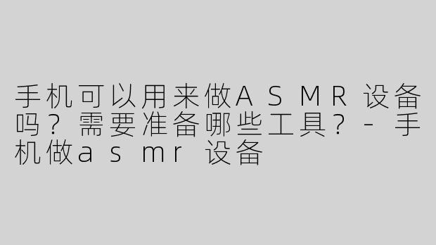 手机可以用来做ASMR设备吗？需要准备哪些工具？-手机做asmr设备