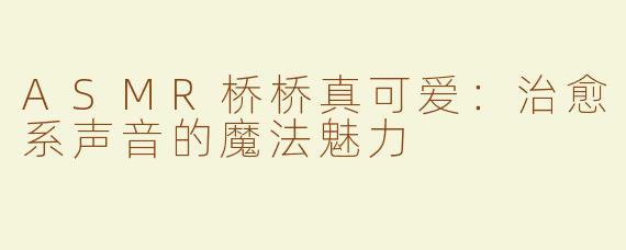 ASMR桥桥真可爱：治愈系声音的魔法魅力