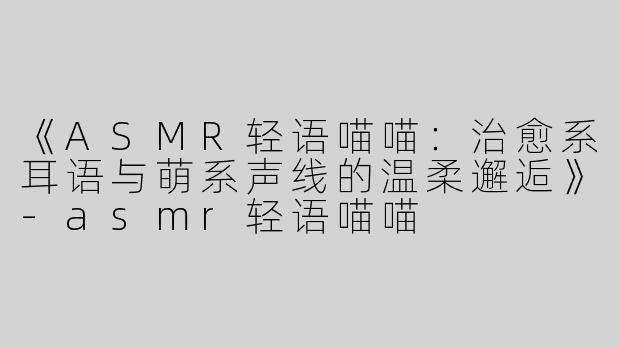 《ASMR轻语喵喵：治愈系耳语与萌系声线的温柔邂逅》-asmr轻语喵喵