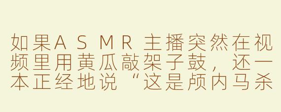 如果ASMR主播突然在视频里用黄瓜敲架子鼓，还一本正经地说“这是颅内马杀鸡”，观众该配合吐槽还是假装很享受？