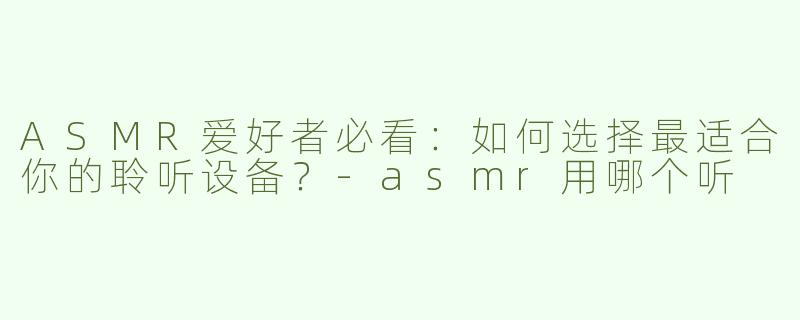 ASMR爱好者必看：如何选择最适合你的聆听设备？-asmr用哪个听