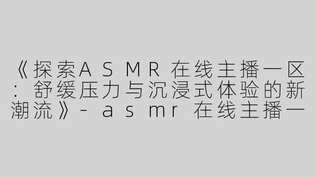 《探索ASMR在线主播一区：舒缓压力与沉浸式体验的新潮流》-asmr在线主播一区