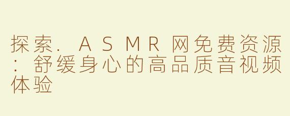探索.ASMR网免费资源：舒缓身心的高品质音视频体验